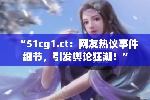 “51cg1.ct：網(wǎng)友熱議事件細(xì)節(jié)，引發(fā)輿論狂潮！”