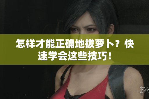 怎樣才能正確地拔蘿卜？快速學(xué)會這些技巧！