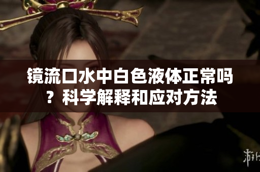 鏡流口水中白色液體正常嗎？科學(xué)解釋和應(yīng)對(duì)方法
