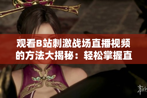 觀看B站刺激戰(zhàn)場(chǎng)直播視頻的方法大揭秘：輕松掌握直播技巧