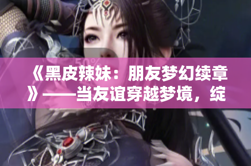 《黑皮辣妹：朋友夢(mèng)幻續(xù)章》——當(dāng)友誼穿越夢(mèng)境，綻放新篇章。