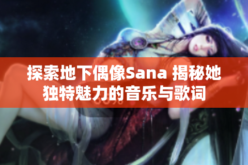 探索地下偶像Sana 揭秘她獨(dú)特魅力的音樂與歌詞