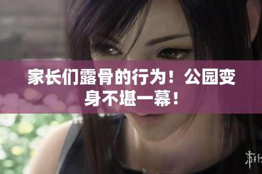家長們露骨的行為！公園變身不堪一幕！