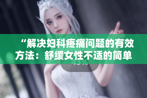“解決婦科疼痛問題的有效方法：舒緩女性不適的簡單技巧”