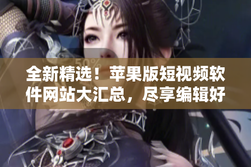 全新精選！蘋果版短視頻軟件網(wǎng)站大匯總，盡享編輯好文創(chuàng)作。