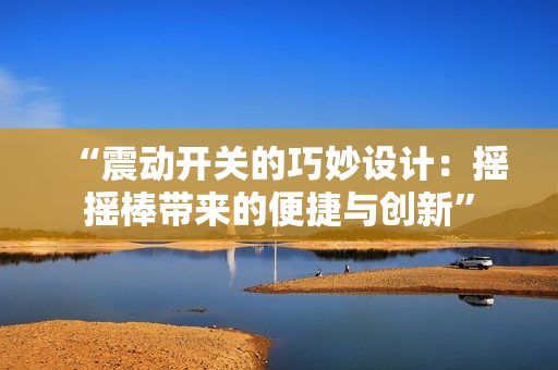 “震動開關(guān)的巧妙設(shè)計：搖搖棒帶來的便捷與創(chuàng)新”