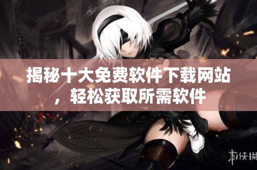 揭秘十大免費軟件下載網(wǎng)站，輕松獲取所需軟件