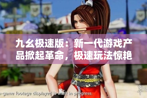 九幺極速版：新一代游戲產(chǎn)品掀起革命，極速玩法驚艷亮相