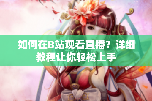 如何在B站觀看直播？詳細(xì)教程讓你輕松上手