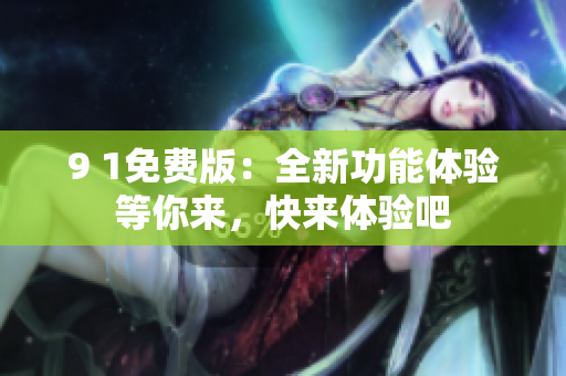 9 1免費(fèi)版：全新功能體驗(yàn)等你來(lái)，快來(lái)體驗(yàn)吧