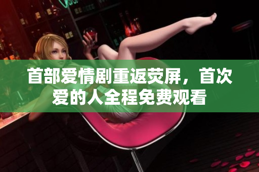 首部愛情劇重返熒屏，首次愛的人全程免費觀看