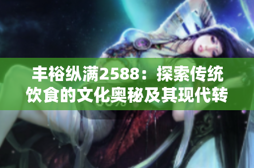 豐?？v滿(mǎn)2588：探索傳統(tǒng)飲食的文化奧秘及其現(xiàn)代轉(zhuǎn)化。