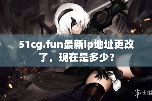 51cg.fun最新ip地址更改了，現(xiàn)在是多少？