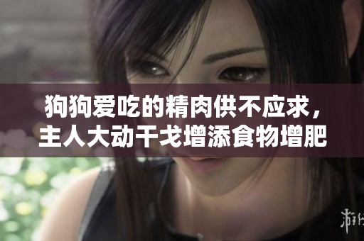 狗狗愛吃的精肉供不應求，主人大動干戈增添食物增肥。