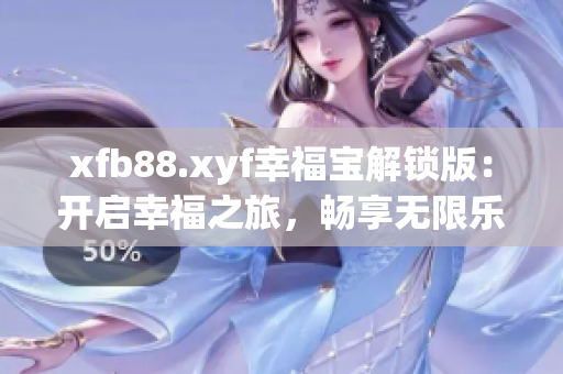 xfb88.xyf幸福寶解鎖版：開啟幸福之旅，暢享無限樂趣