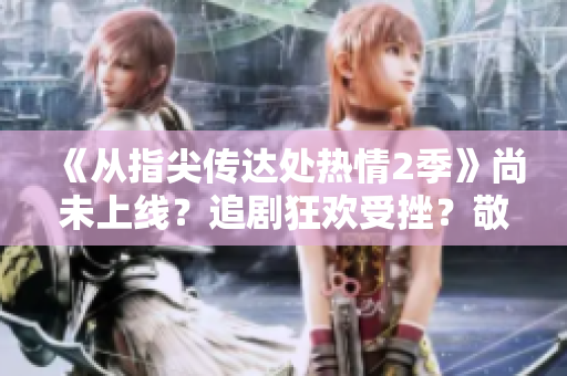 《從指尖傳達(dá)處熱情2季》尚未上線？追劇狂歡受挫？敬請(qǐng)期待！
