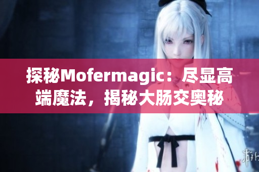 探秘Mofermagic：盡顯高端魔法，揭秘大腸交奧秘
