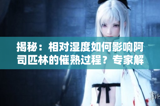 揭秘：相對濕度如何影響阿司匹林的催熟過程？專家解讀內(nèi)在機制！