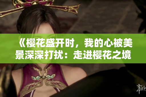 《櫻花盛開時(shí)，我的心被美景深深打擾：走進(jìn)櫻花之境的心靈之旅》