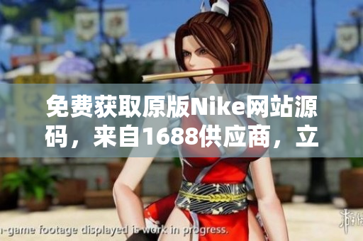 免費(fèi)獲取原版Nike網(wǎng)站源碼，來(lái)自1688供應(yīng)商，立即下載享受！