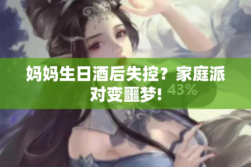 媽媽生日酒后失控？家庭派對(duì)變噩夢(mèng)!