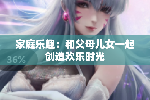 家庭樂趣：和父母兒女一起創(chuàng)造歡樂時光