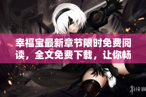 幸福寶最新章節(jié)限時免費閱讀，全文免費下載，讓你暢快閱讀！