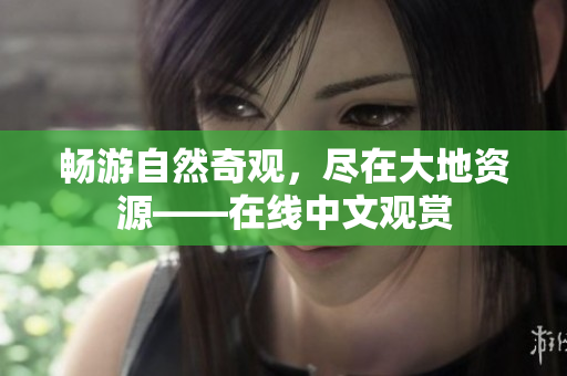 暢游自然奇觀，盡在大地資源——在線中文觀賞