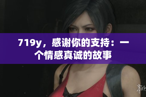 719y，感謝你的支持：一個情感真誠的故事