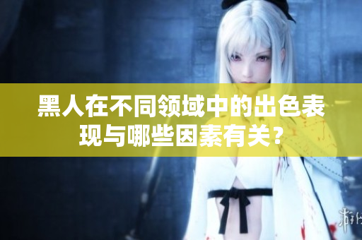 黑人在不同領(lǐng)域中的出色表現(xiàn)與哪些因素有關(guān)？