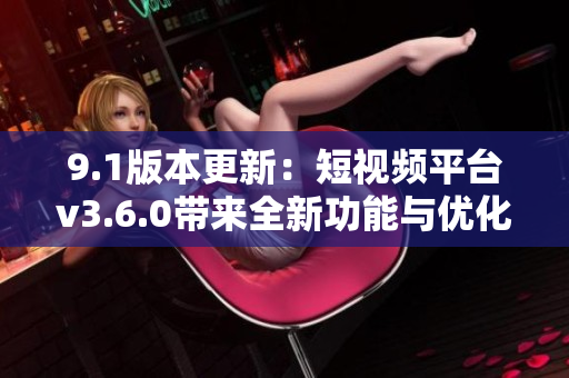 9.1版本更新：短視頻平臺(tái)v3.6.0帶來(lái)全新功能與優(yōu)化