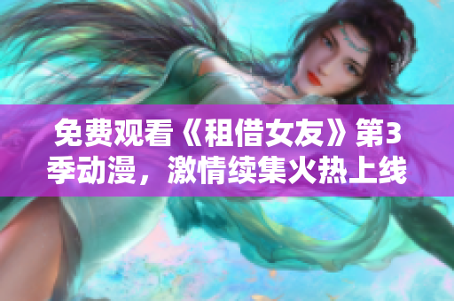 免費(fèi)觀看《租借女友》第3季動(dòng)漫，激情續(xù)集火熱上線