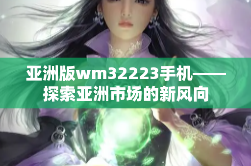 亞洲版wm32223手機——探索亞洲市場的新風向