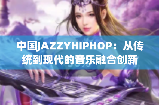 中國JAZZYHIPHOP：從傳統(tǒng)到現(xiàn)代的音樂融合創(chuàng)新