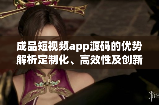 成品短視頻app源碼的優(yōu)勢(shì)解析定制化、高效性及創(chuàng)新性