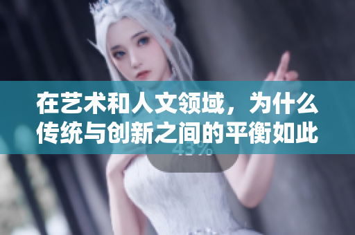 在藝術(shù)和人文領(lǐng)域，為什么傳統(tǒng)與創(chuàng)新之間的平衡如此重要？