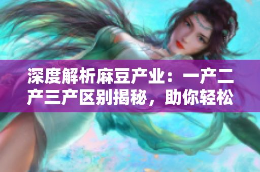 深度解析麻豆產(chǎn)業(yè)：一產(chǎn)二產(chǎn)三產(chǎn)區(qū)別揭秘，助你輕松洞悉精產(chǎn)國(guó)品的秘密