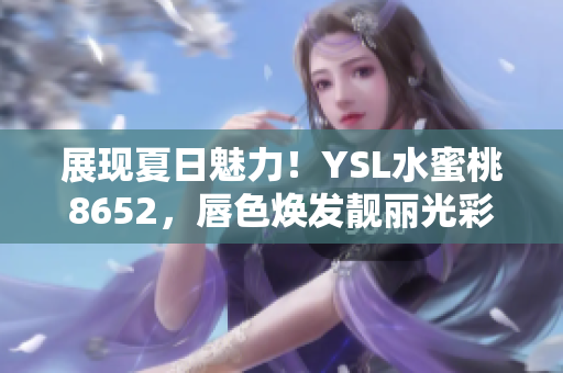展現(xiàn)夏日魅力！YSL水蜜桃8652，唇色煥發(fā)靚麗光彩