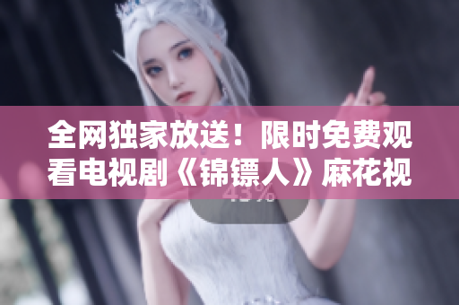 全網(wǎng)獨(dú)家放送！限時(shí)免費(fèi)觀看電視劇《錦鏢人》麻花視頻獨(dú)家播出
