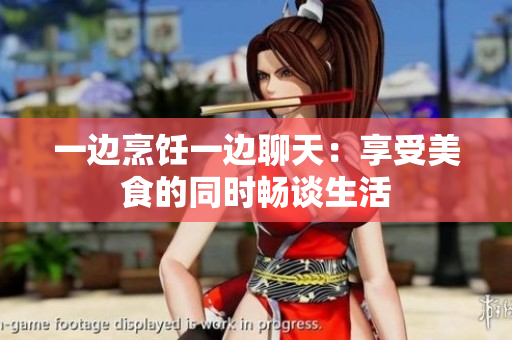 一邊烹飪一邊聊天：享受美食的同時暢談生活
