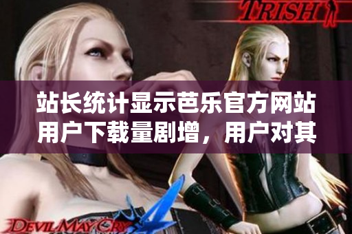站長(zhǎng)統(tǒng)計(jì)顯示芭樂(lè)官方網(wǎng)站用戶下載量劇增，用戶對(duì)其下載需求旺盛