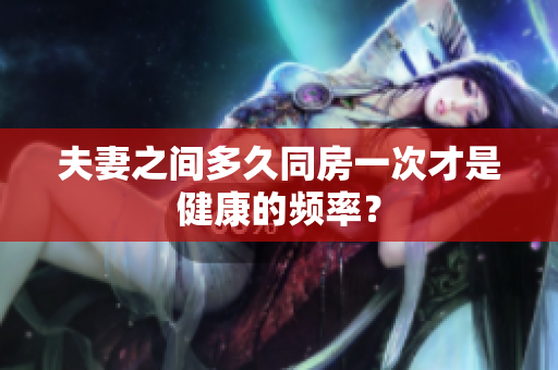 夫妻之間多久同房一次才是健康的頻率？