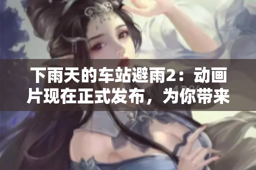 下雨天的車站避雨2：動(dòng)畫片現(xiàn)在正式發(fā)布，為你帶來(lái)更多歡笑和驚喜！