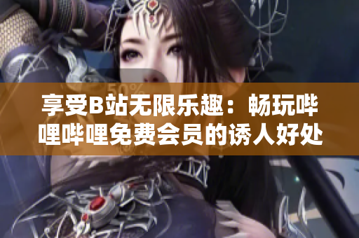 享受B站無限樂趣：暢玩嗶哩嗶哩免費會員的誘人好處