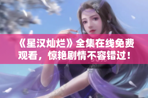 《星漢燦爛》全集在線免費(fèi)觀看，驚艷劇情不容錯(cuò)過(guò)！