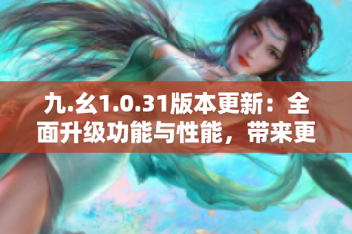 九.幺1.0.31版本更新：全面升級功能與性能，帶來更流暢的體驗