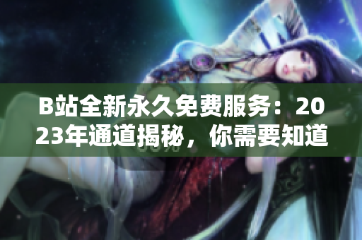 B站全新永久免費(fèi)服務(wù)：2023年通道揭秘，你需要知道的入口在哪里？
