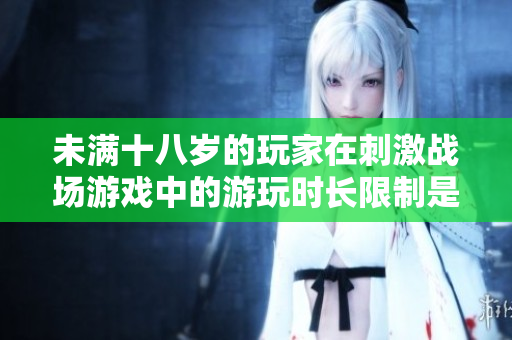 未滿十八歲的玩家在刺激戰(zhàn)場游戲中的游玩時長限制是多少？