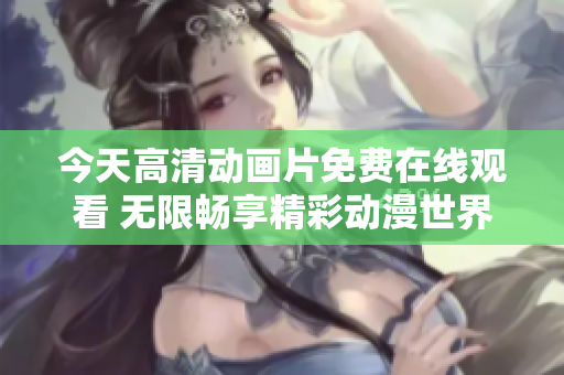 今天高清動畫片免費(fèi)在線觀看 無限暢享精彩動漫世界