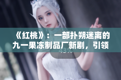 《紅桃》：一部撲朔迷離的九一果凍制品廠新劇，引領(lǐng)觀眾揭秘產(chǎn)業(yè)背后的故事